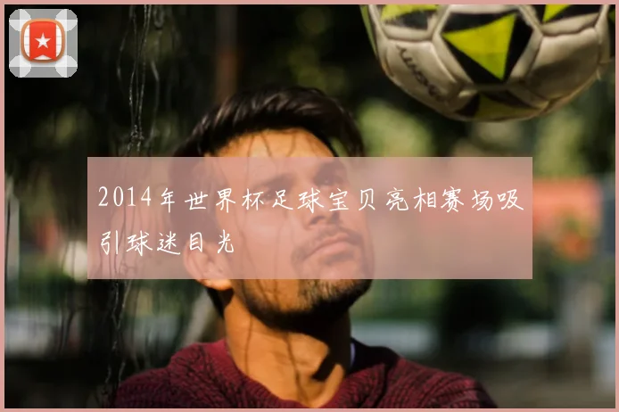 2014年世界杯足球宝贝亮相赛场吸引球迷目光