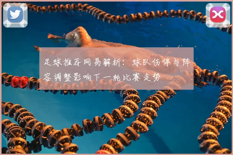 足球推荐网易解析：球队伤停与阵容调整影响下一轮比赛走势
