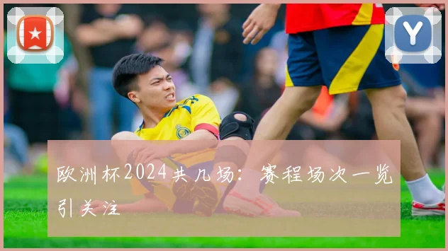 欧洲杯2024共几场：赛程场次一览引关注