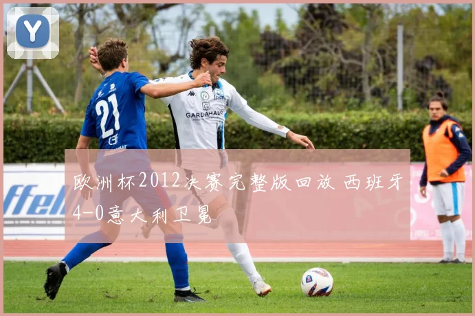 欧洲杯2012决赛完整版回放 西班牙4-0意大利卫冕
