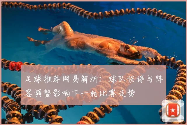 足球推荐网易解析：球队伤停与阵容调整影响下一轮比赛走势