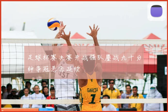足球杯赛决赛开战强队鏖战九十分钟争冠悬念延续