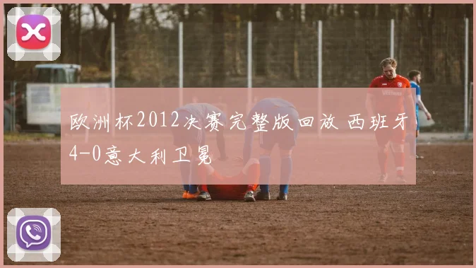 欧洲杯2012决赛完整版回放 西班牙4-0意大利卫冕