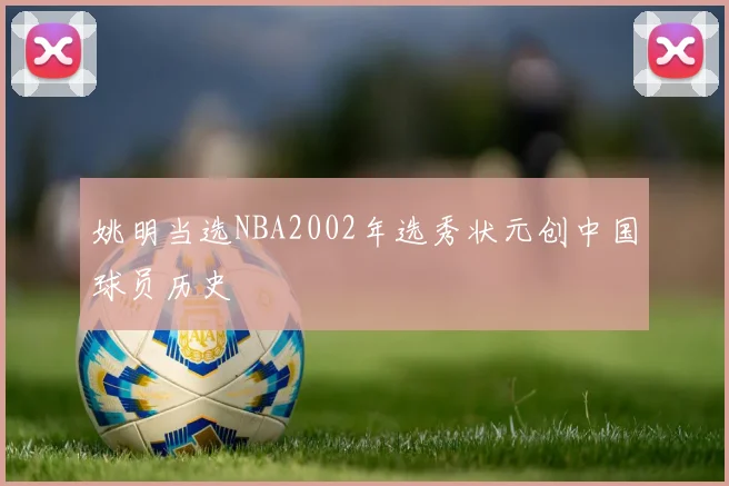 姚明当选NBA2002年选秀状元创中国球员历史
