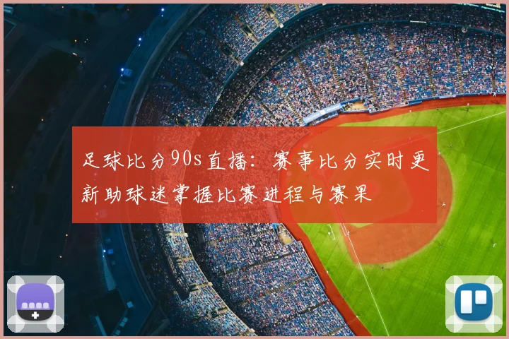 足球比分90s直播：赛事比分实时更新助球迷掌握比赛进程与赛果