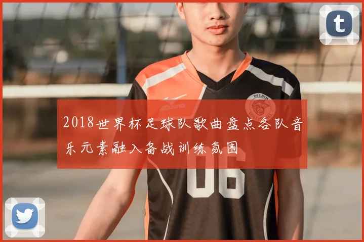 2018世界杯足球队歌曲盘点各队音乐元素融入备战训练氛围