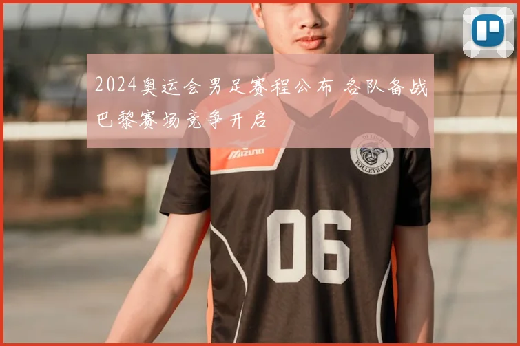 2024奥运会男足赛程公布 各队备战巴黎赛场竞争开启