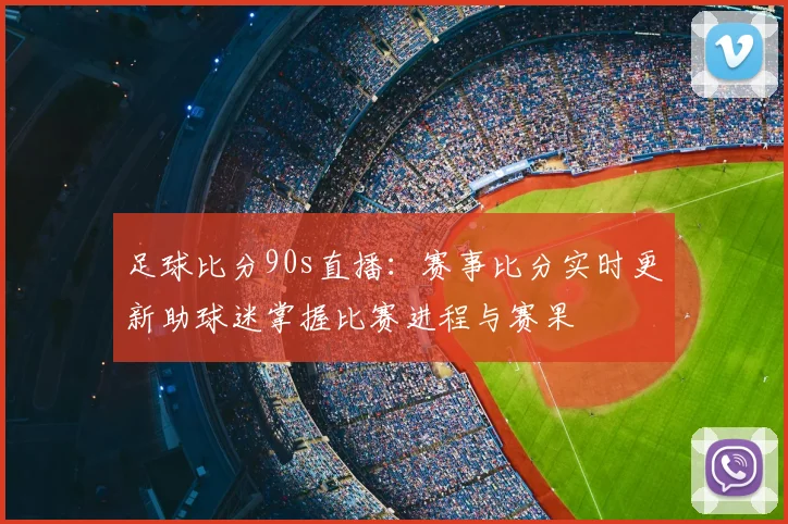 足球比分90s直播：赛事比分实时更新助球迷掌握比赛进程与赛果