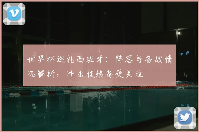 世界杯巡礼西班牙:阵容与备战情况解析,冲击佳绩备受关注