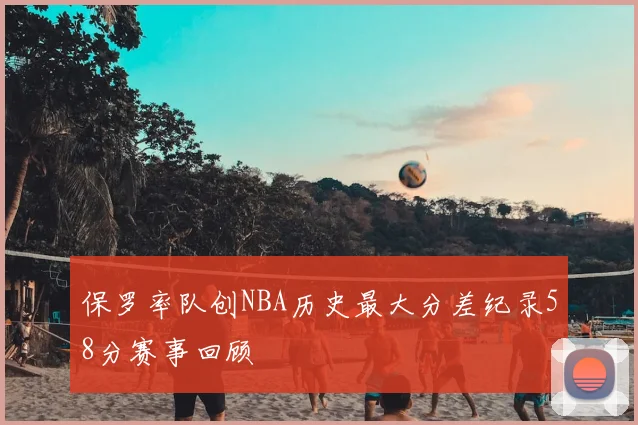 保罗率队创NBA历史最大分差纪录58分赛事回顾