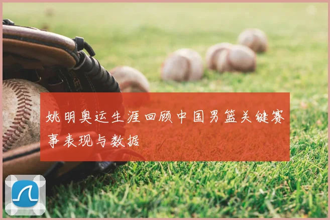 姚明奥运生涯回顾中国男篮关键赛事表现与数据