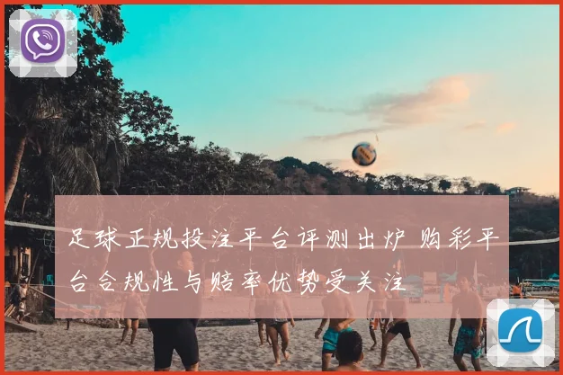 足球正规投注平台评测出炉 购彩平台合规性与赔率优势受关注