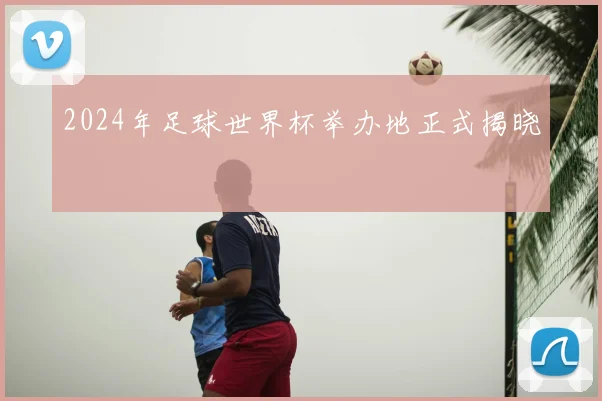 2024年足球世界杯举办地正式揭晓