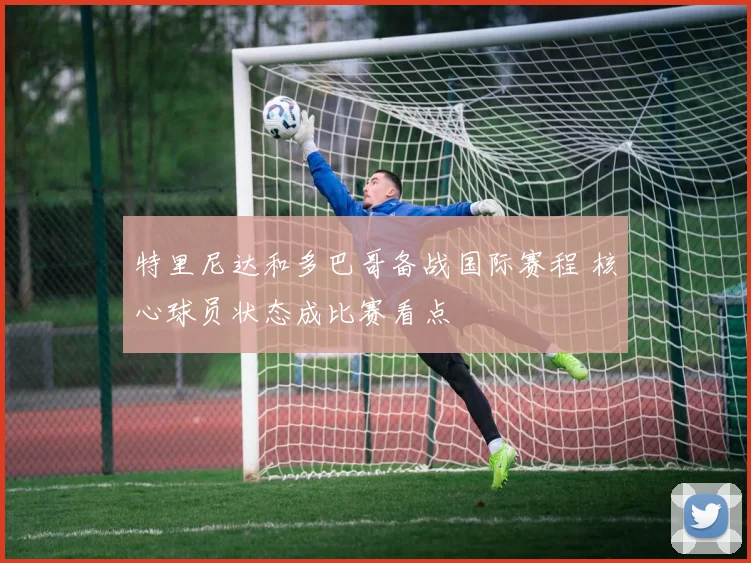 特里尼达和多巴哥备战国际赛程 核心球员状态成比赛看点