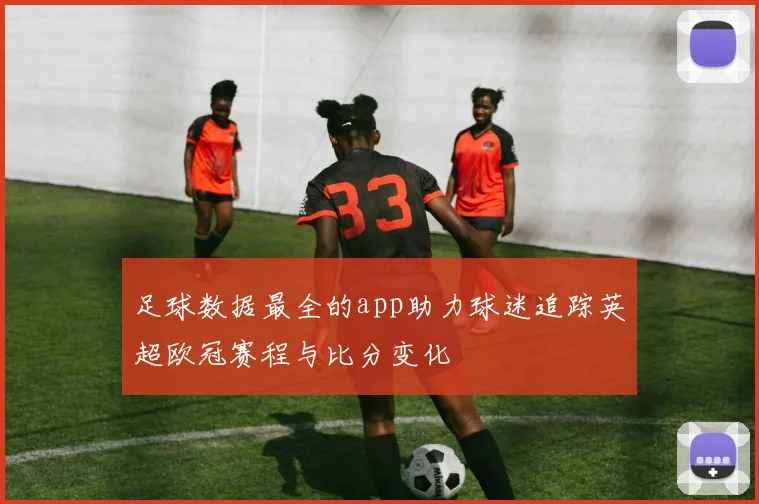 足球数据最全的app助力球迷追踪英超欧冠赛程与比分变化