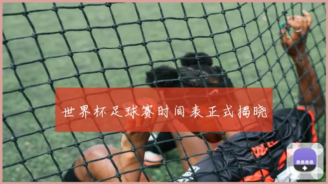 世界杯足球赛时间表正式揭晓
