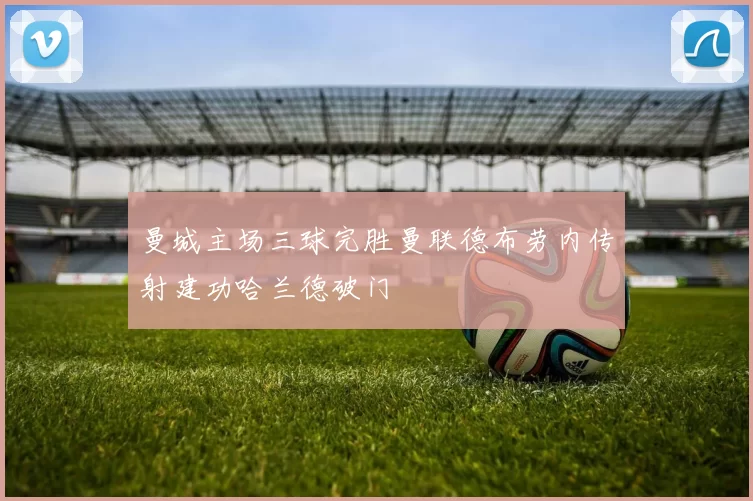 曼城主场三球完胜曼联德布劳内传射建功哈兰德破门