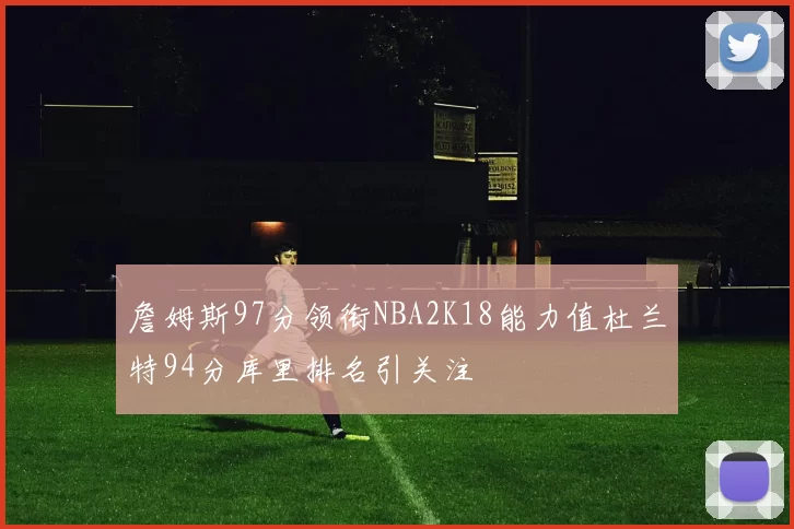 詹姆斯97分领衔NBA2K18能力值杜兰特94分库里排名引关注