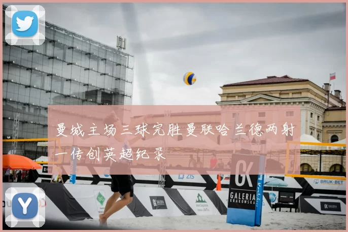 曼城主场三球完胜曼联哈兰德两射一传创英超纪录