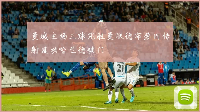 曼城主场三球完胜曼联德布劳内传射建功哈兰德破门