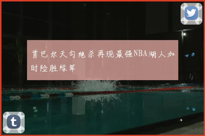 贾巴尔天勾绝杀再现最强NBA湖人加时险胜绿军