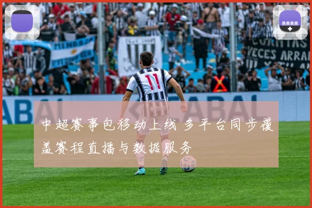 中超赛事包移动上线 多平台同步覆盖赛程直播与数据服务
