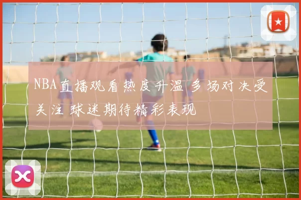 NBA直播观看热度升温 多场对决受关注 球迷期待精彩表现