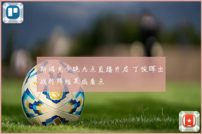 斯诺克今晚九点直播开启 丁俊晖出战对阵结果成看点