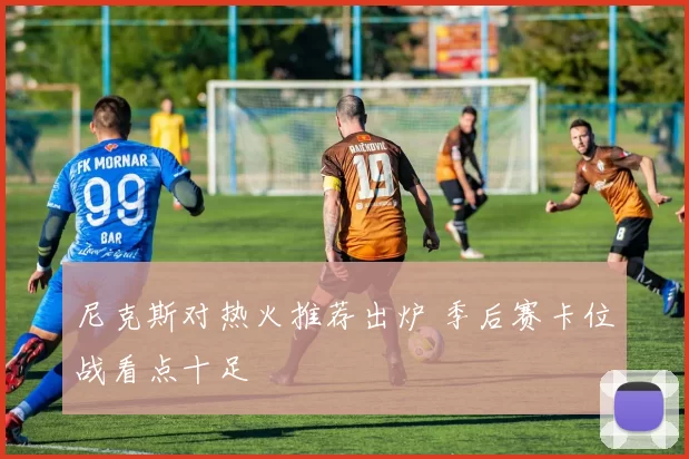 尼克斯对热火推荐出炉 季后赛卡位战看点十足