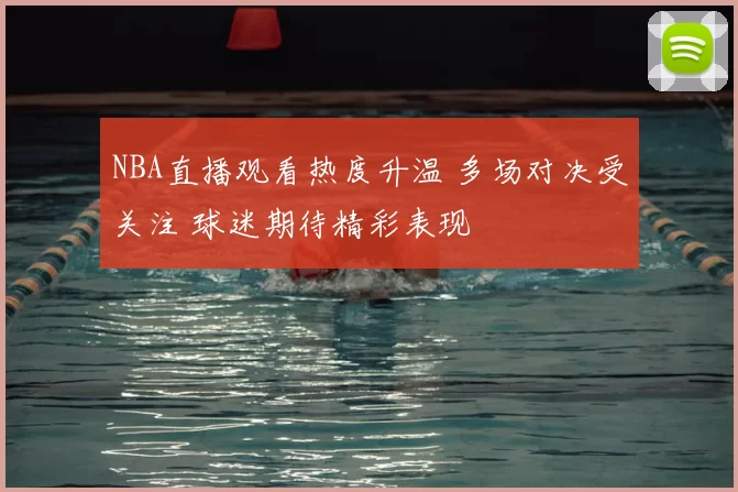 NBA直播观看热度升温 多场对决受关注 球迷期待精彩表现