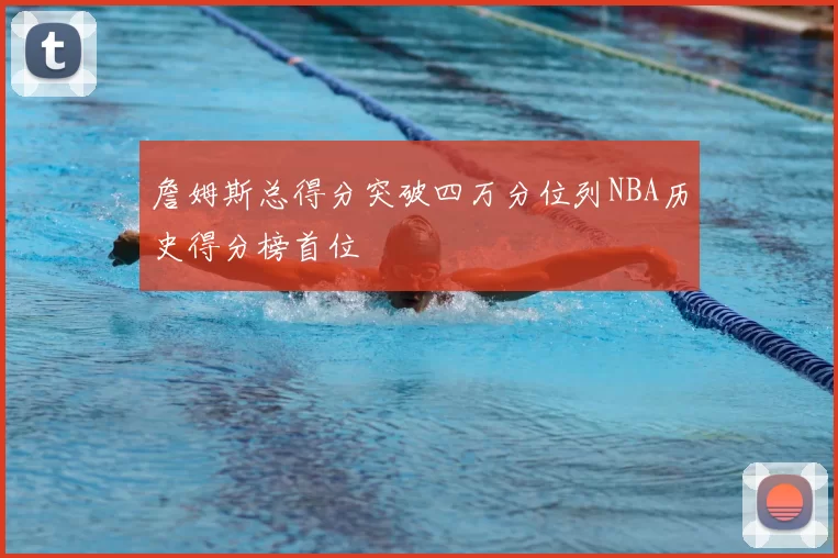 詹姆斯总得分突破四万分位列NBA历史得分榜首位