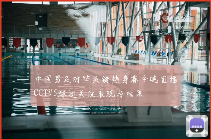 中国男足对阵关键热身赛今晚直播CCTV5球迷关注表现与结果