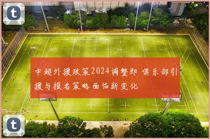 中超外援政策2024调整即 俱乐部引援与报名策略面临新变化